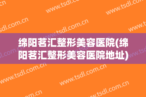 绵阳茗汇整形美容医院(绵阳茗汇整形美容医院地址)