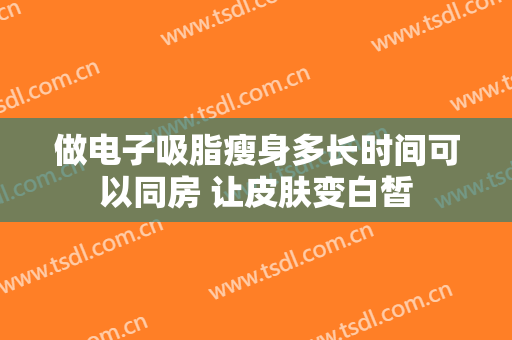 做电子吸脂瘦身多长时间可以同房 让皮肤变白皙