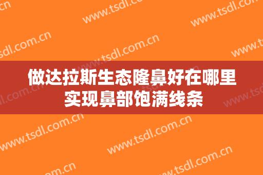 做达拉斯生态隆鼻好在哪里 实现鼻部饱满线条