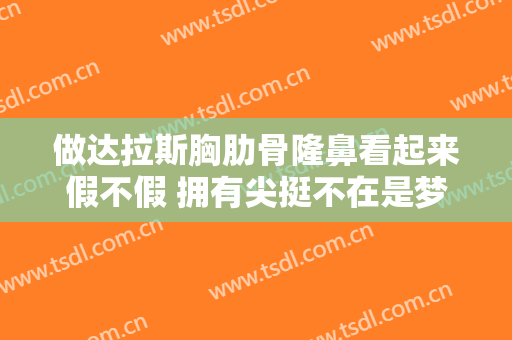 做达拉斯胸肋骨隆鼻看起来假不假 拥有尖挺不在是梦想