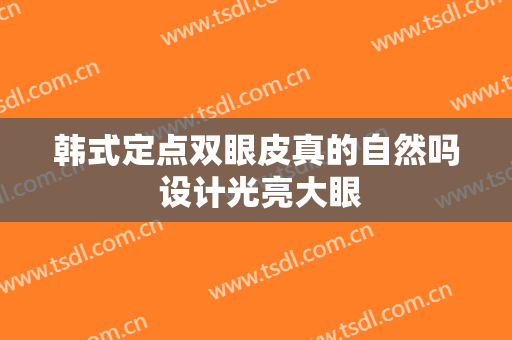 韩式定点双眼皮真的自然吗 设计光亮大眼