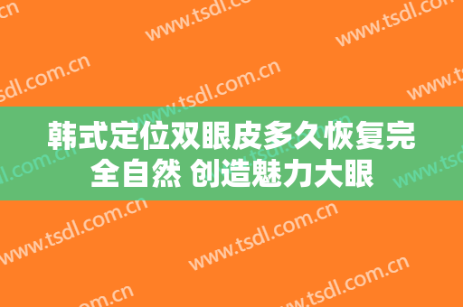 韩式定位双眼皮多久恢复完全自然 创造魅力大眼