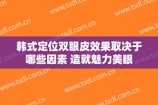 韩式定位双眼皮效果取决于哪些因素 造就魅力美眼