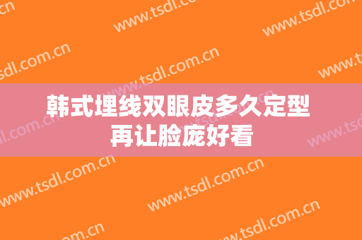 韩式埋线双眼皮多久定型 再让脸庞好看