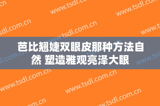 芭比翘婕双眼皮那种方法自然 塑造雅观亮泽大眼