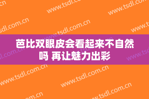 芭比双眼皮会看起来不自然吗 再让魅力出彩