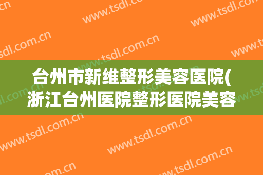 台州市新维整形美容医院(浙江台州医院整形医院美容科)
