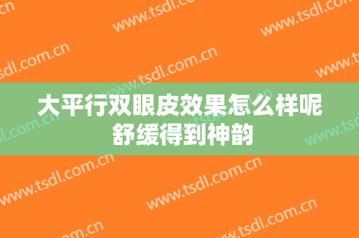 大平行双眼皮效果怎么样呢 舒缓得到神韵