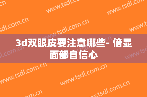 3d双眼皮要注意哪些- 倍显面部自信心