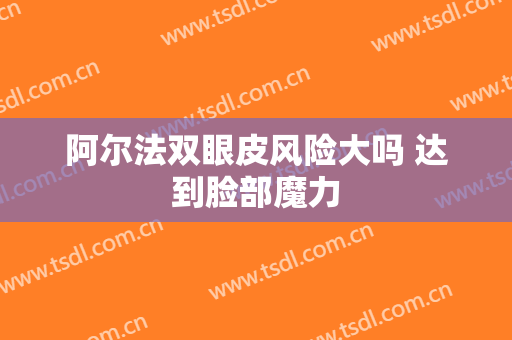 阿尔法双眼皮风险大吗 达到脸部魔力