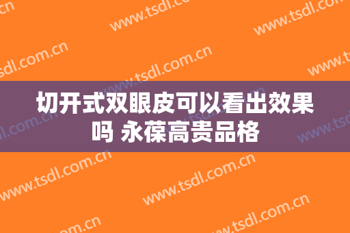切开式双眼皮可以看出效果吗 永葆高贵品格