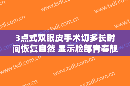 3点式双眼皮手术切多长时间恢复自然 显示脸部青春靓丽