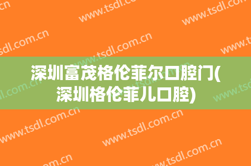 深圳富茂格伦菲尔口腔门(深圳格伦菲儿口腔)