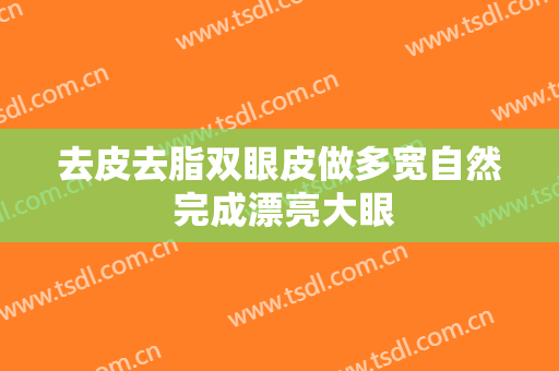 去皮去脂双眼皮做多宽自然 完成漂亮大眼