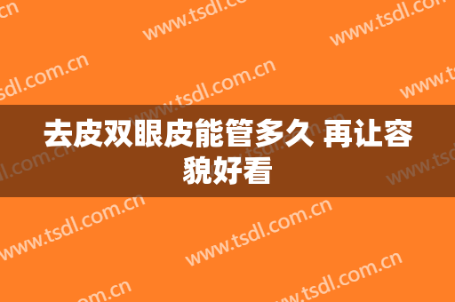 去皮双眼皮能管多久 再让容貌好看
