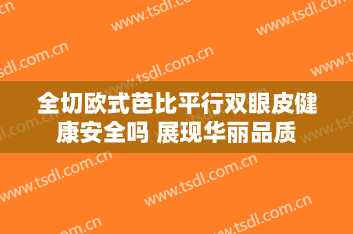 全切欧式芭比平行双眼皮健康安全吗 展现华丽品质