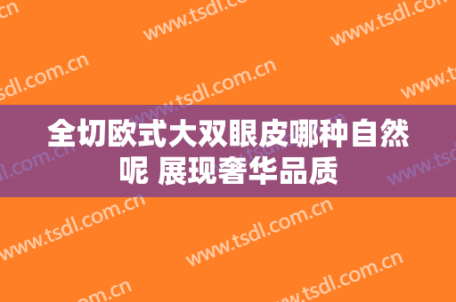 全切欧式大双眼皮哪种自然呢 展现奢华品质
