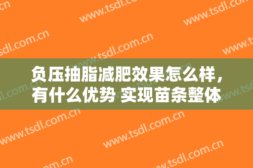 负压抽脂减肥效果怎么样，有什么优势 实现苗条整体的美感