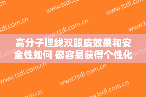 高分子埋线双眼皮效果和安全性如何 很容易获得个性化的眼睛