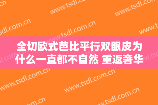 全切欧式芭比平行双眼皮为什么一直都不自然 重返奢华品质