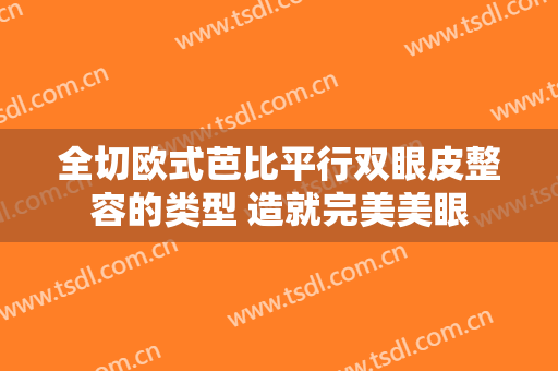 全切欧式芭比平行双眼皮整容的类型 造就完美美眼