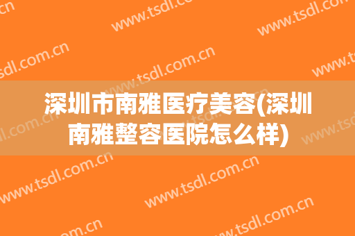 深圳市南雅医疗美容(深圳南雅整容医院怎么样)