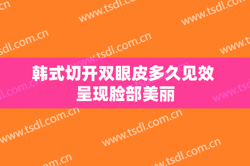 韩式切开双眼皮多久见效 呈现脸部美丽