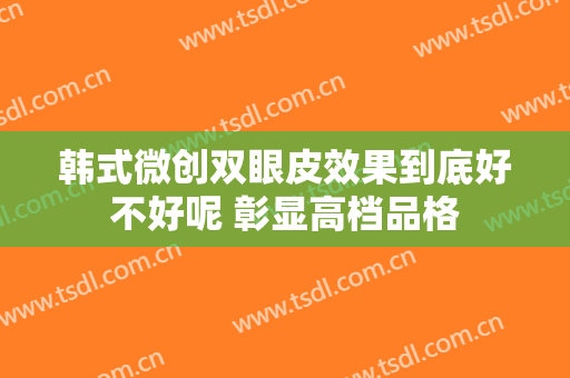 韩式微创双眼皮效果到底好不好呢 彰显高档品格