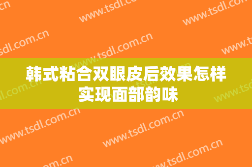 韩式粘合双眼皮后效果怎样 实现面部韵味