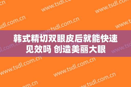 韩式精切双眼皮后就能快速见效吗 创造美丽大眼