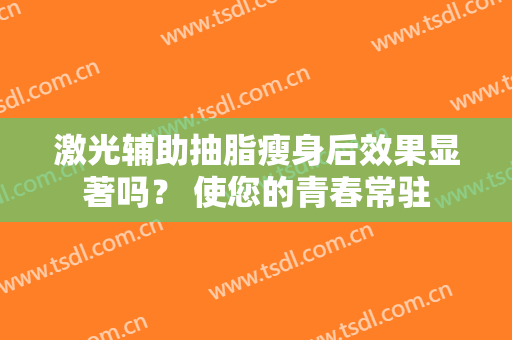 激光辅助抽脂瘦身后效果显著吗？ 使您的青春常驻