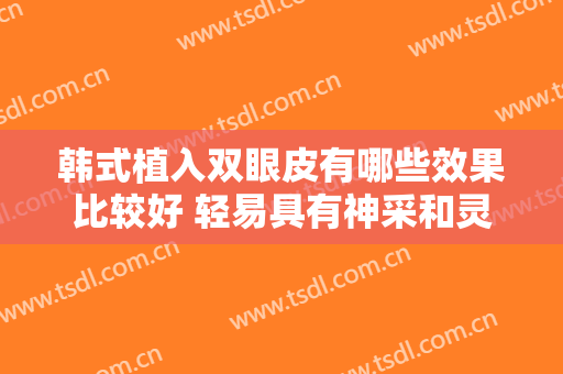 韩式植入双眼皮有哪些效果比较好 轻易具有神采和灵动的眼睛