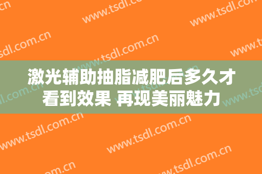 激光辅助抽脂减肥后多久才看到效果 再现美丽魅力