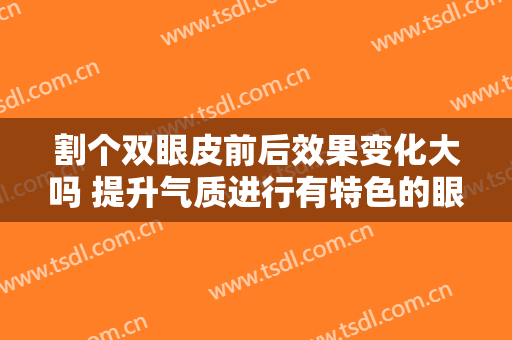 割个双眼皮前后效果变化大吗 提升气质进行有特色的眼睛女生