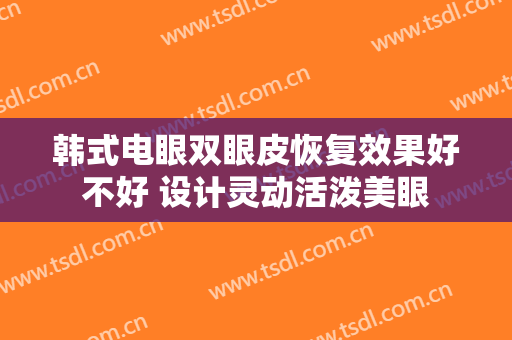 韩式电眼双眼皮恢复效果好不好 设计灵动活泼美眼