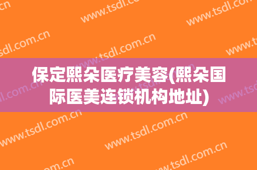 保定熙朵医疗美容(熙朵国际医美连锁机构地址)