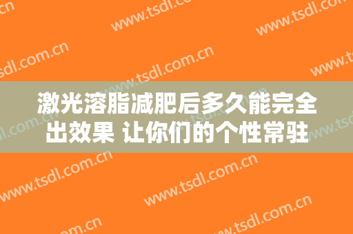 激光溶脂减肥后多久能完全出效果 让你们的个性常驻