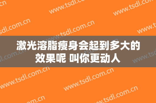 激光溶脂瘦身会起到多大的效果呢 叫你更动人