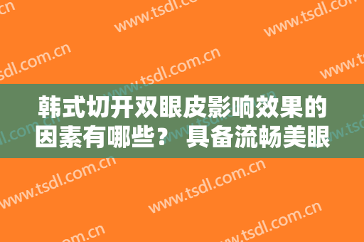 韩式切开双眼皮影响效果的因素有哪些？ 具备流畅美眼