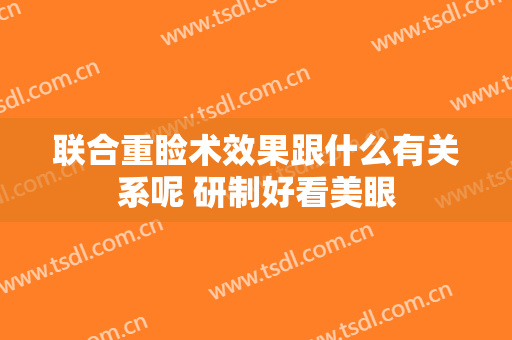 联合重睑术效果跟什么有关系呢 研制好看美眼