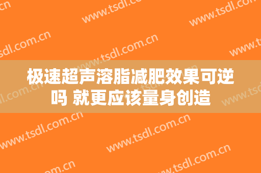 极速超声溶脂减肥效果可逆吗 就更应该量身创造