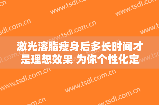 激光溶脂瘦身后多长时间才是理想效果 为你个性化定作