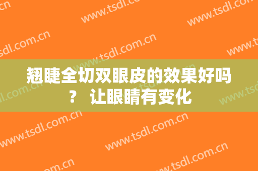 翘睫全切双眼皮的效果好吗？ 让眼睛有变化