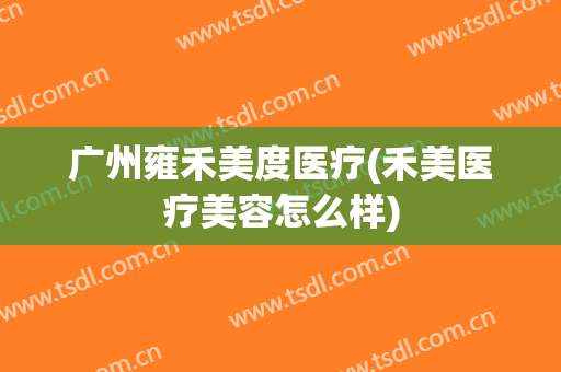 广州雍禾美度医疗(禾美医疗美容怎么样)