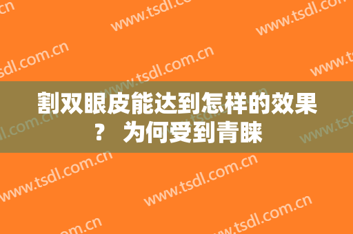 割双眼皮能达到怎样的效果？ 为何受到青睐