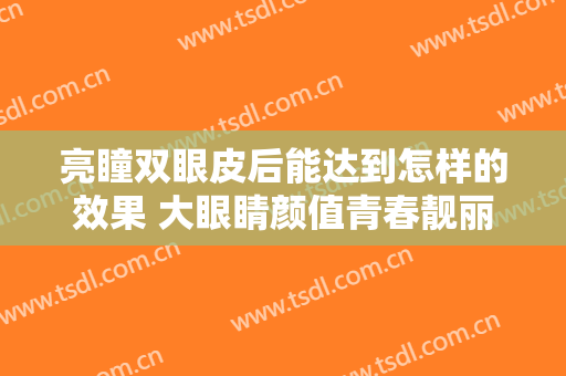 亮瞳双眼皮后能达到怎样的效果 大眼睛颜值青春靓丽升级
