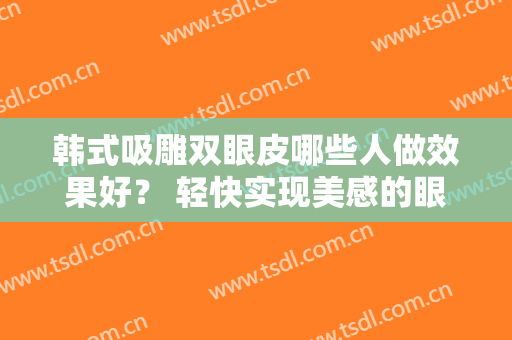 韩式吸雕双眼皮哪些人做效果好？ 轻快实现美感的眼睛