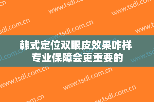 韩式定位双眼皮效果咋样 专业保障会更重要的