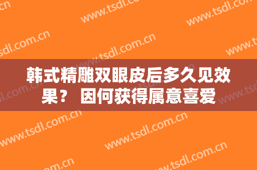 韩式精雕双眼皮后多久见效果？ 因何获得属意喜爱