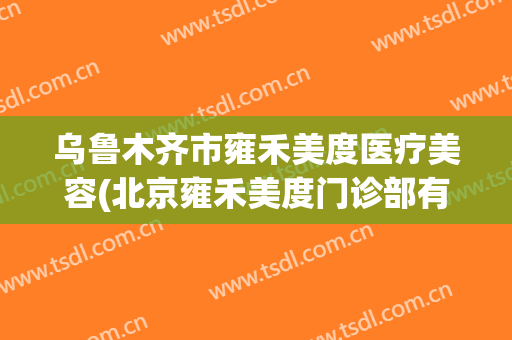 乌鲁木齐市雍禾美度医疗美容(北京雍禾美度门诊部有限公司)